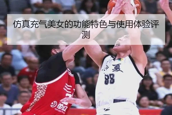 仿真充气美女的功能特色与使用体验评测