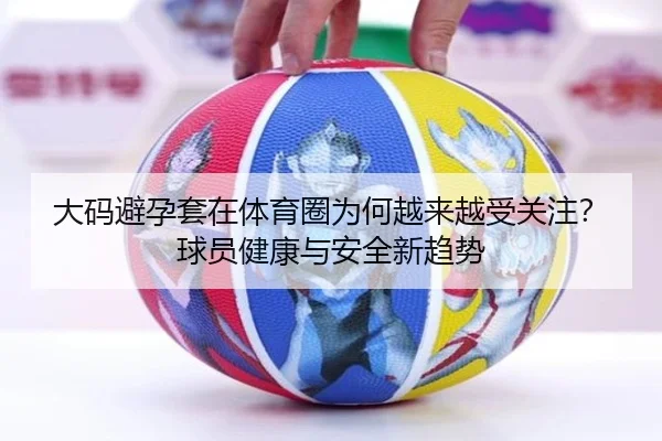 大码避孕套在体育圈为何越来越受关注？球员健康与安全新趋势