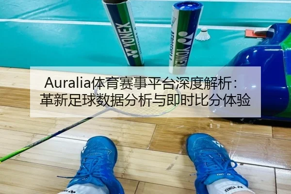 Auralia体育赛事平台深度解析：革新足球数据分析与即时比分体验