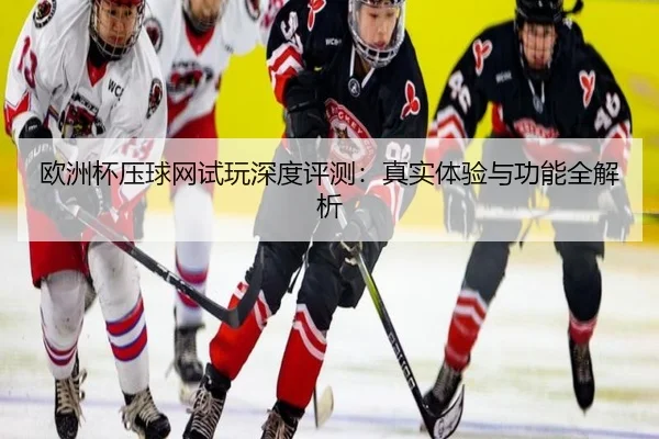 欧洲杯压球网试玩深度评测：真实体验与功能全解析