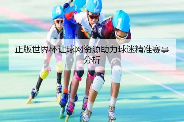正版世界杯让球网资源助力球迷精准赛事分析